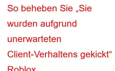 So beheben Sie „Sie wurden aufgrund unerwarteten Client-Verhaltens gekickt“ in Roblox