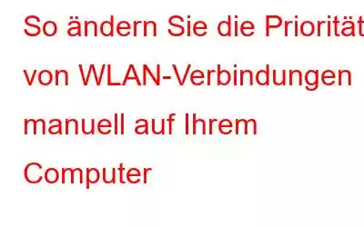 So ändern Sie die Priorität von WLAN-Verbindungen manuell auf Ihrem Computer