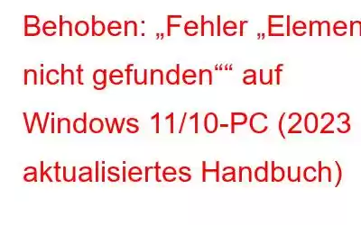 Behoben: „Fehler „Element nicht gefunden““ auf Windows 11/10-PC (2023 aktualisiertes Handbuch)