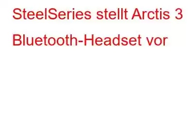 SteelSeries stellt Arctis 3 Bluetooth-Headset vor