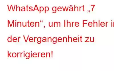 WhatsApp gewährt „7 Minuten“, um Ihre Fehler in der Vergangenheit zu korrigieren!