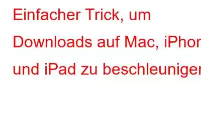 Einfacher Trick, um Downloads auf Mac, iPhone und iPad zu beschleunigen