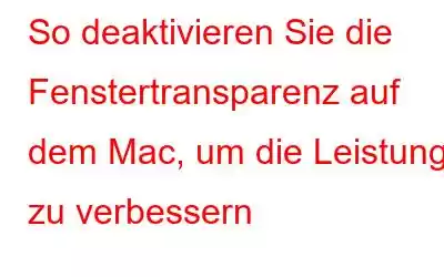 So deaktivieren Sie die Fenstertransparenz auf dem Mac, um die Leistung zu verbessern