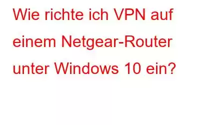 Wie richte ich VPN auf einem Netgear-Router unter Windows 10 ein?