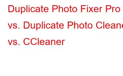 Duplicate Photo Fixer Pro vs. Duplicate Photo Cleaner vs. CCleaner