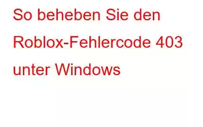 So beheben Sie den Roblox-Fehlercode 403 unter Windows