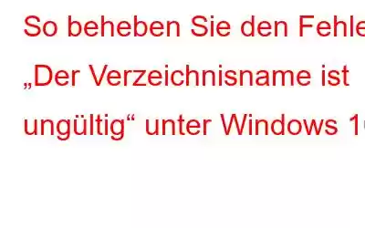 So beheben Sie den Fehler „Der Verzeichnisname ist ungültig“ unter Windows 10