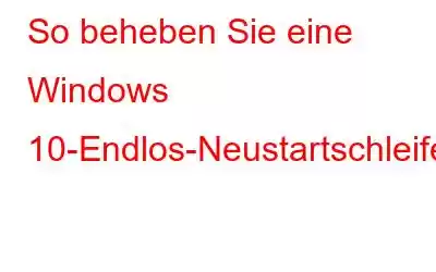 So beheben Sie eine Windows 10-Endlos-Neustartschleife