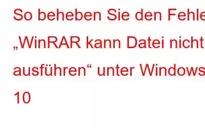 So beheben Sie den Fehler „WinRAR kann Datei nicht ausführen“ unter Windows 10