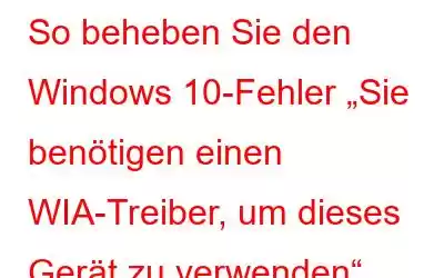 So beheben Sie den Windows 10-Fehler „Sie benötigen einen WIA-Treiber, um dieses Gerät zu verwenden“.