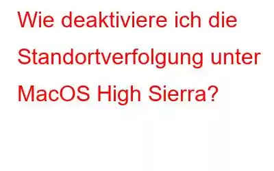 Wie deaktiviere ich die Standortverfolgung unter MacOS High Sierra?