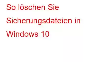 So löschen Sie Sicherungsdateien in Windows 10