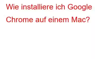 Wie installiere ich Google Chrome auf einem Mac?