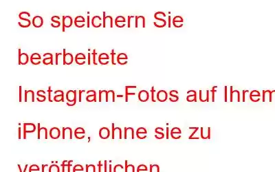 So speichern Sie bearbeitete Instagram-Fotos auf Ihrem iPhone, ohne sie zu veröffentlichen