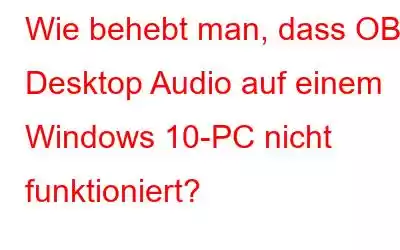 Wie behebt man, dass OBS Desktop Audio auf einem Windows 10-PC nicht funktioniert?