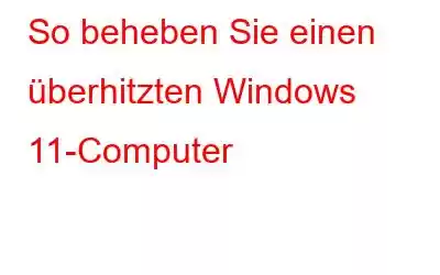 So beheben Sie einen überhitzten Windows 11-Computer