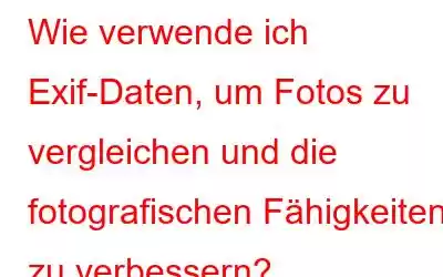 Wie verwende ich Exif-Daten, um Fotos zu vergleichen und die fotografischen Fähigkeiten zu verbessern?
