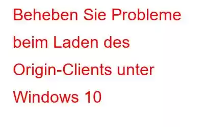 Beheben Sie Probleme beim Laden des Origin-Clients unter Windows 10