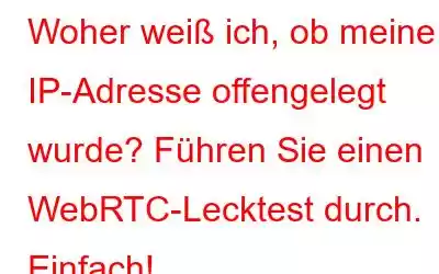 Woher weiß ich, ob meine IP-Adresse offengelegt wurde? Führen Sie einen WebRTC-Lecktest durch. Einfach!