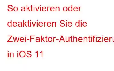 So aktivieren oder deaktivieren Sie die Zwei-Faktor-Authentifizierung in iOS 11