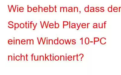 Wie behebt man, dass der Spotify Web Player auf einem Windows 10-PC nicht funktioniert?