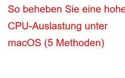 So beheben Sie eine hohe CPU-Auslastung unter macOS (5 Methoden)