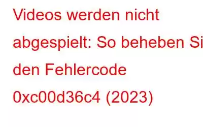 Videos werden nicht abgespielt: So beheben Sie den Fehlercode 0xc00d36c4 (2023)