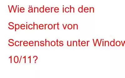 Wie ändere ich den Speicherort von Screenshots unter Windows 10/11?