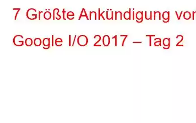 7 Größte Ankündigung von Google I/O 2017 – Tag 2