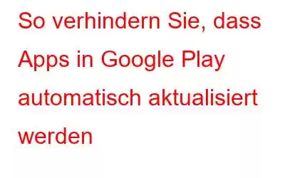 So verhindern Sie, dass Apps in Google Play automatisch aktualisiert werden