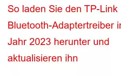 So laden Sie den TP-Link Bluetooth-Adaptertreiber im Jahr 2023 herunter und aktualisieren ihn