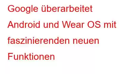 Google überarbeitet Android und Wear OS mit faszinierenden neuen Funktionen