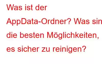 Was ist der AppData-Ordner? Was sind die besten Möglichkeiten, es sicher zu reinigen?