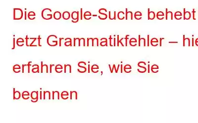 Die Google-Suche behebt jetzt Grammatikfehler – hier erfahren Sie, wie Sie beginnen