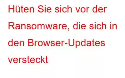 Hüten Sie sich vor der Ransomware, die sich in den Browser-Updates versteckt