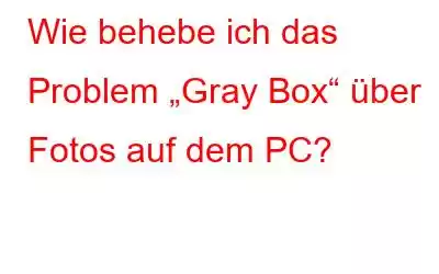 Wie behebe ich das Problem „Gray Box“ über Fotos auf dem PC?