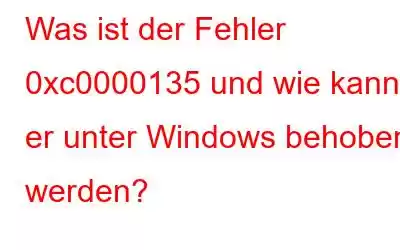 Was ist der Fehler 0xc0000135 und wie kann er unter Windows behoben werden?