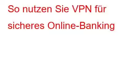 So nutzen Sie VPN für sicheres Online-Banking