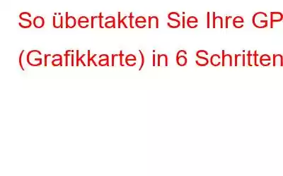 So übertakten Sie Ihre GPU (Grafikkarte) in 6 Schritten