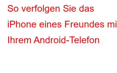 So verfolgen Sie das iPhone eines Freundes mit Ihrem Android-Telefon