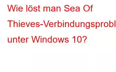 Wie löst man Sea Of Thieves-Verbindungsprobleme unter Windows 10?