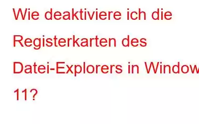 Wie deaktiviere ich die Registerkarten des Datei-Explorers in Windows 11?