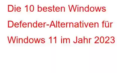 Die 10 besten Windows Defender-Alternativen für Windows 11 im Jahr 2023