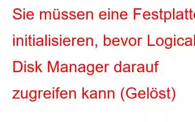 Sie müssen eine Festplatte initialisieren, bevor Logical Disk Manager darauf zugreifen kann (Gelöst)