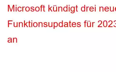 Microsoft kündigt drei neue Funktionsupdates für 2023 an