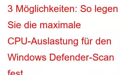 3 Möglichkeiten: So legen Sie die maximale CPU-Auslastung für den Windows Defender-Scan fest