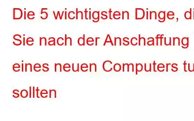 Die 5 wichtigsten Dinge, die Sie nach der Anschaffung eines neuen Computers tun sollten