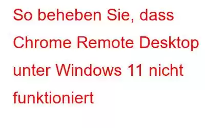 So beheben Sie, dass Chrome Remote Desktop unter Windows 11 nicht funktioniert