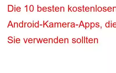 Die 10 besten kostenlosen Android-Kamera-Apps, die Sie verwenden sollten