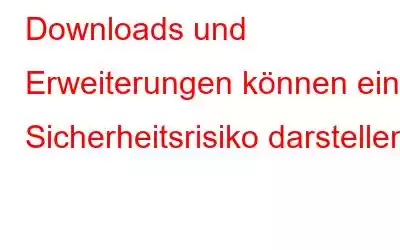 Downloads und Erweiterungen können ein Sicherheitsrisiko darstellen